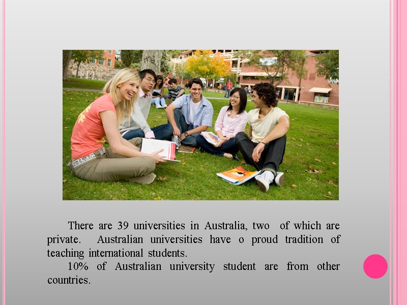 There are 39 universities in Australia, two  of which are private.  Australian